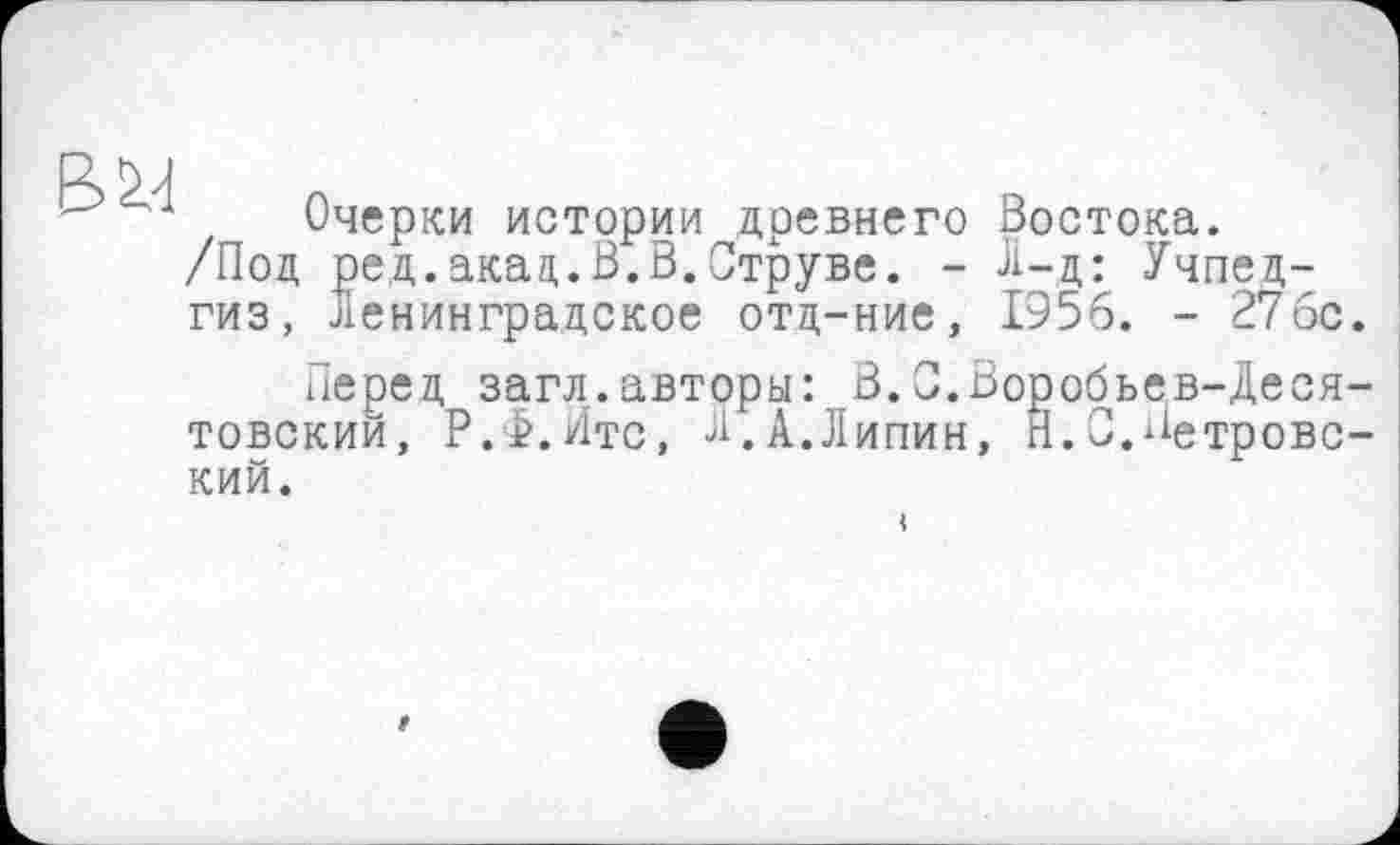 ﻿Очерки истории древнего Востока. /Под ред.акад.В.В.Струве. - Л-д: Учпедгиз, ленинградское отд-ние, 1956. - 27бс
Перед загл.авторы: 3.С.Воробьев-Деся товский, Р.Ф.Итс, И,А.Липин, Н.О.Петрове кий.